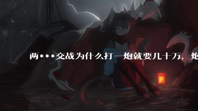 两***交战为什么打一炮就要几十万，炮弹都很值钱吗？